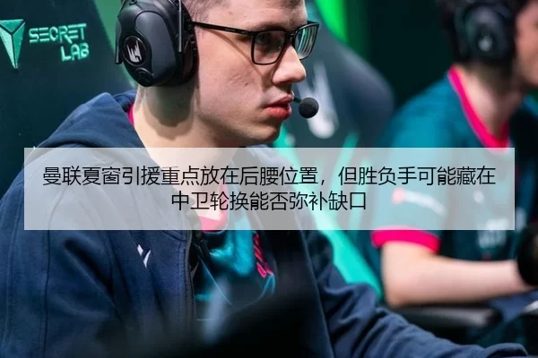 曼联夏窗引援重点放在后腰位置，但胜负手可能藏在中卫轮换能否弥补缺口