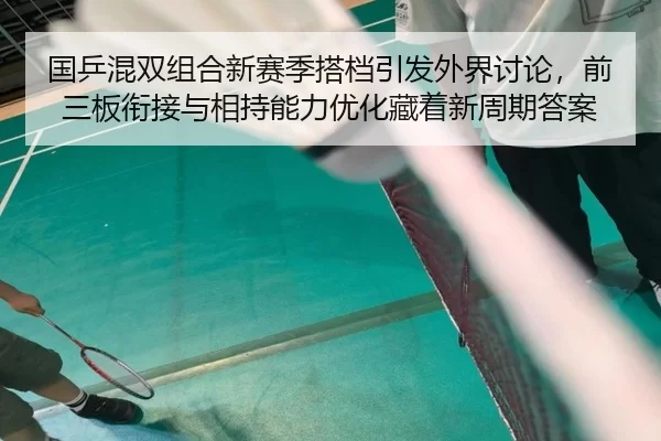国乒混双组合新赛季搭档引发外界讨论，前三板衔接与相持能力优化藏着新周期答案